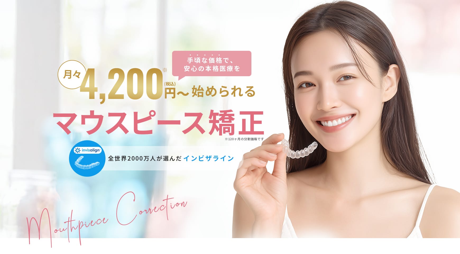 【月々4,200円(税込)※から、手頃な価格で安心の本格医療を始められるマウスピース矯正】全世界2000万人が選んだインビザライン(※120か月分の分割価格です)